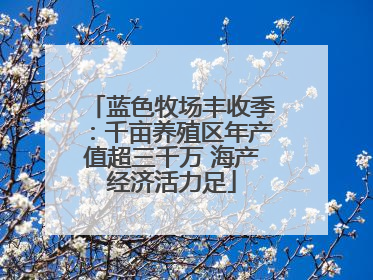 蓝色牧场丰收季：千亩养殖区年产值超三千万 海产经济活力足