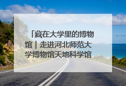 藏在大学里的博物馆｜走进河北师范大学博物馆天地科学馆：在校园里赴一场“宇宙之约”