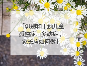 识别和干预儿童孤独症、多动症，家长应如何做