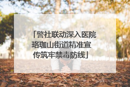 警社联动深入医院 珞珈山街道精准宣传筑牢禁毒防线