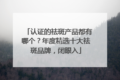 认证的祛斑产品都有哪个？年度精选十大祛斑品牌，闭眼入