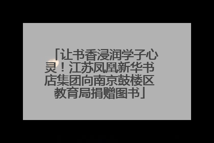让书香浸润学子心灵！江苏凤凰新华书店集团向南京鼓楼区教育局捐赠图书
