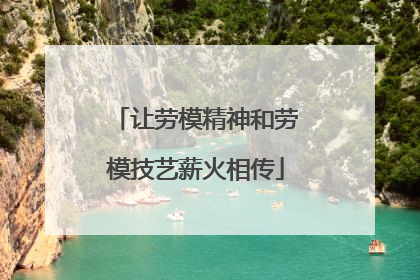 让劳模精神和劳模技艺薪火相传
