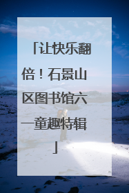 让快乐翻倍！石景山区图书馆六一童趣特辑