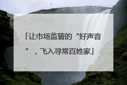 让市场监管的“好声音”，飞入寻常百姓家