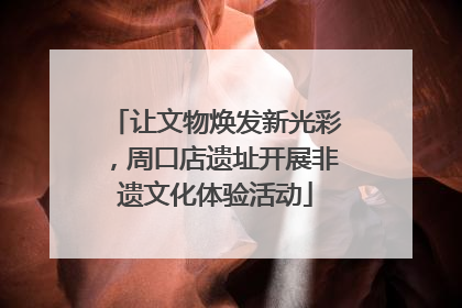 让文物焕发新光彩，周口店遗址开展非遗文化体验活动