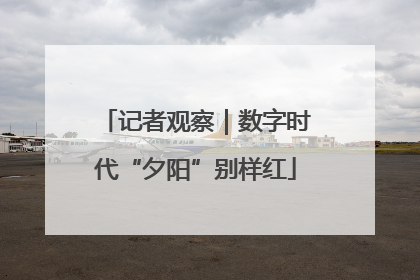记者观察｜数字时代“夕阳”别样红