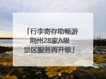 行李寄存助畅游 荆州28家A级景区服务再升级