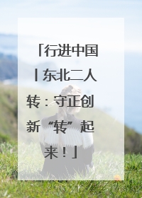 行进中国丨东北二人转：守正创新“转”起来！