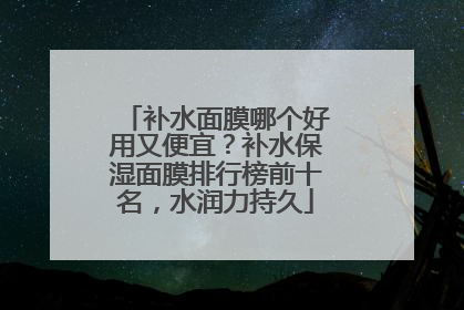 补水面膜哪个好用又便宜？补水保湿面膜排行榜前十名，水润力持久