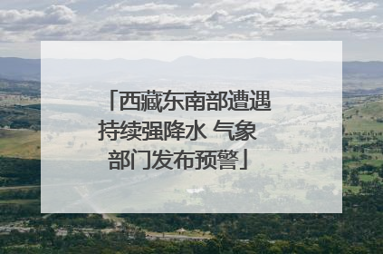 西藏东南部遭遇持续强降水 气象部门发布预警