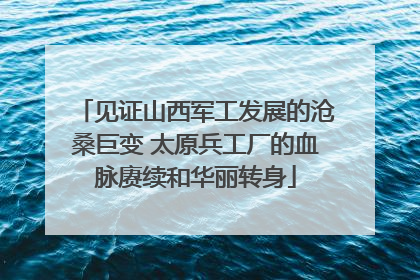 见证山西军工发展的沧桑巨变 太原兵工厂的血脉赓续和华丽转身