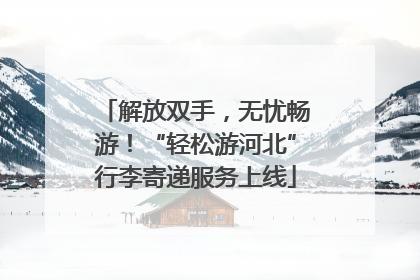 解放双手，无忧畅游！“轻松游河北”行李寄递服务上线