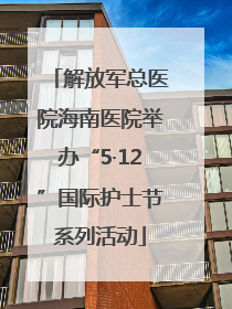 解放军总医院海南医院举办“5·12”国际护士节系列活动