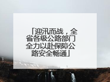 迎汛而战，全省各级公路部门全力以赴保障公路安全畅通