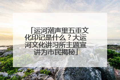 运河潮声里五重文化印记是什么？大运河文化讲习所主题宣讲为市民揭秘