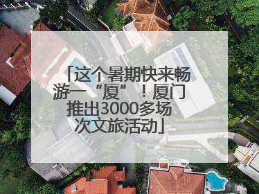 这个暑期快来畅游一“厦”！厦门推出3000多场次文旅活动