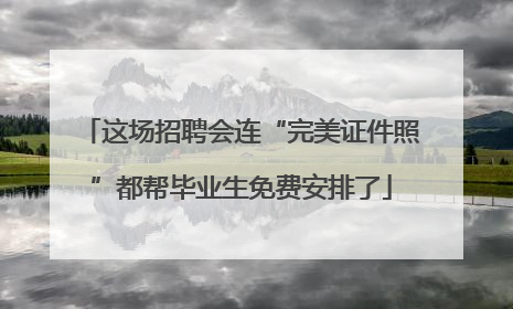 这场招聘会连“完美证件照”都帮毕业生免费安排了