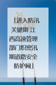 进入防汛关键期 江西高速管理部门织密汛期道路安全防护网
