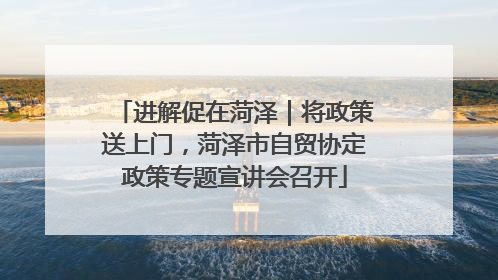 进解促在菏泽｜将政策送上门，菏泽市自贸协定政策专题宣讲会召开