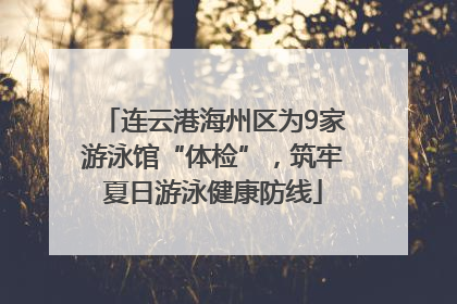 连云港海州区为9家游泳馆“体检”，筑牢夏日游泳健康防线