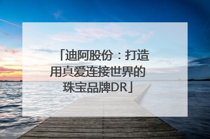 迪阿股份：打造用真爱连接世界的珠宝品牌DR