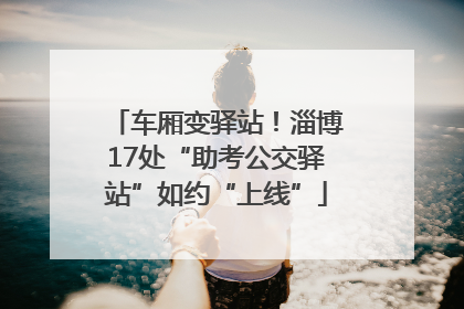 车厢变驿站！淄博17处“助考公交驿站”如约“上线”