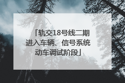 轨交18号线二期进入车辆、信号系统动车调试阶段
