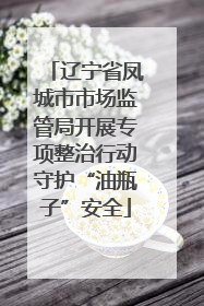 辽宁省凤城市市场监管局开展专项整治行动守护“油瓶子”安全