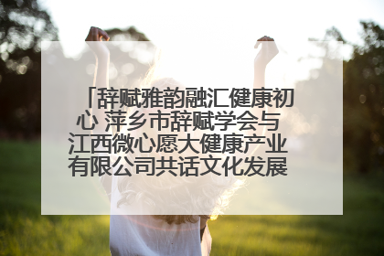 辞赋雅韵融汇健康初心 萍乡市辞赋学会与江西微心愿大健康产业有限公司共话文化发展新篇（图）