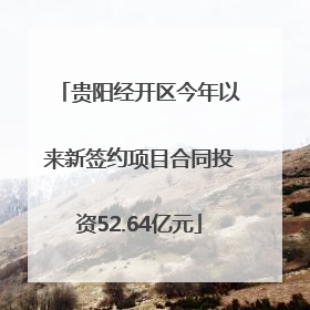 贵阳经开区今年以来新签约项目合同投资52.64亿元