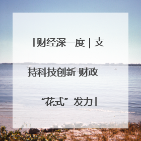 财经深一度｜支持科技创新 财政“花式”发力