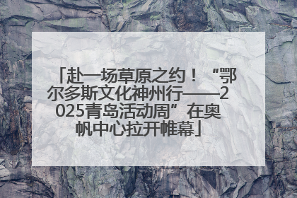 赴一场草原之约！“鄂尔多斯文化神州行——2025青岛活动周”在奥帆中心拉开帷幕