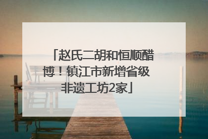 赵氏二胡和恒顺醋博！镇江市新增省级非遗工坊2家
