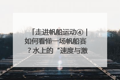 走进帆船运动④｜如何看懂一场帆船赛？水上的“速度与激情”同样精彩