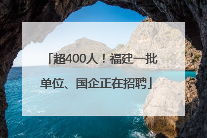 超400人！福建一批单位、国企正在招聘