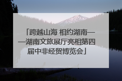 跨越山海 相约湖南——湖南文旅展厅亮相第四届中非经贸博览会