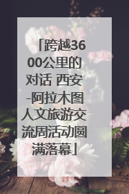 跨越3600公里的对话 西安-阿拉木图人文旅游交流周活动圆满落幕