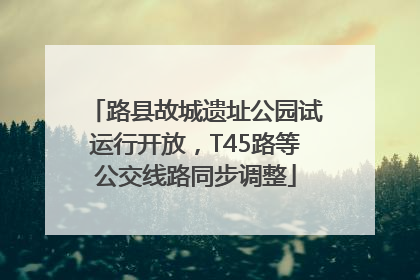 路县故城遗址公园试运行开放，T45路等公交线路同步调整