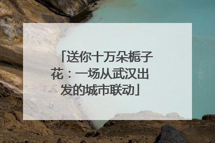 送你十万朵栀子花：一场从武汉出发的城市联动