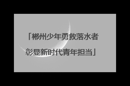 郴州少年勇救落水者 彰显新时代青年担当