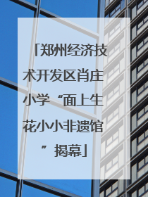 郑州经济技术开发区肖庄小学“面上生花小小非遗馆”揭幕