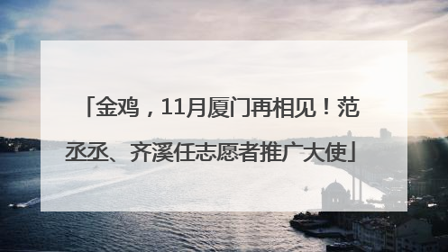 金鸡，11月厦门再相见！范丞丞、齐溪任志愿者推广大使