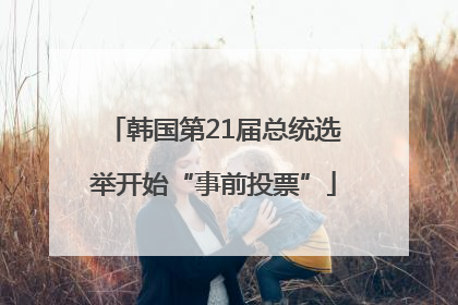 韩国第21届总统选举开始“事前投票”