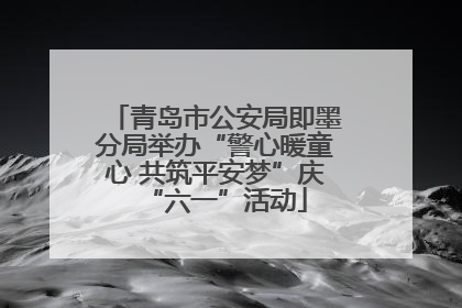 青岛市公安局即墨分局举办“警心暖童心 共筑平安梦”庆“六一”活动