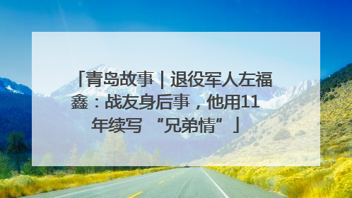 青岛故事｜退役军人左福鑫：战友身后事，他用11年续写 “兄弟情”