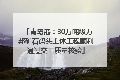 青岛港：30万吨级万邦矿石码头主体工程顺利通过交工质量核验