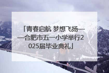 青春启航 梦想飞扬——合肥市五一小学举行2025届毕业典礼