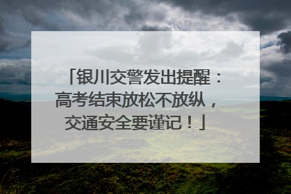 银川交警发出提醒：高考结束放松不放纵，交通安全要谨记！