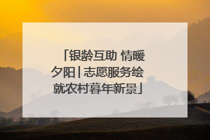银龄互助 情暖夕阳│志愿服务绘就农村暮年新景